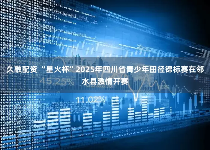 久融配资 “星火杯”2025年四川省青少年田径锦标赛在邻水县激情开赛