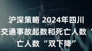 沪深策略 2024年四川全省道路交通事故起数和死亡人数 “双下降”