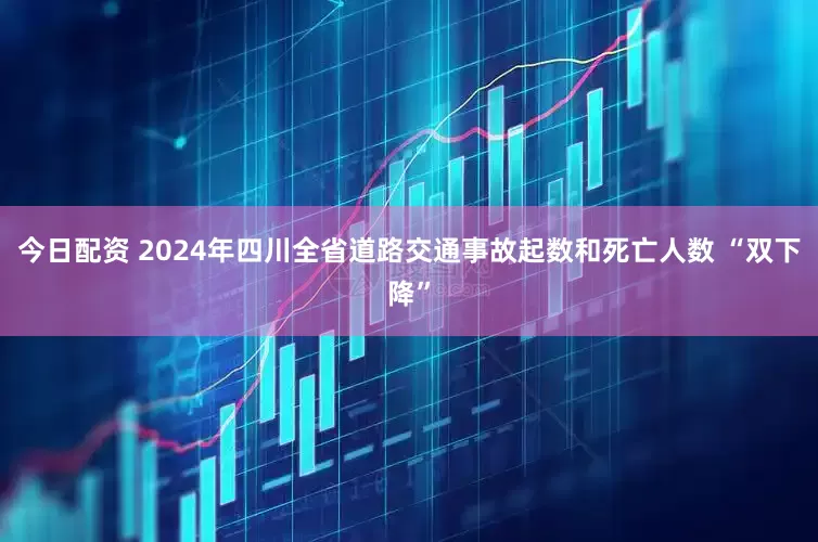 今日配资 2024年四川全省道路交通事故起数和死亡人数 “双下降”