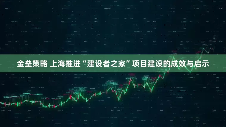 金垒策略 上海推进“建设者之家”项目建设的成效与启示