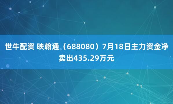 世牛配资 映翰通（688080）7月18日主力资金净卖出435.29万元