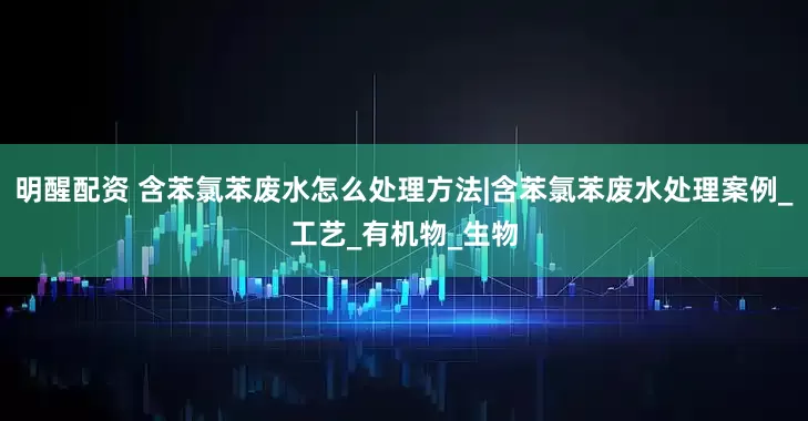 明醒配资 含苯氯苯废水怎么处理方法|含苯氯苯废水处理案例_工艺_有机物_生物