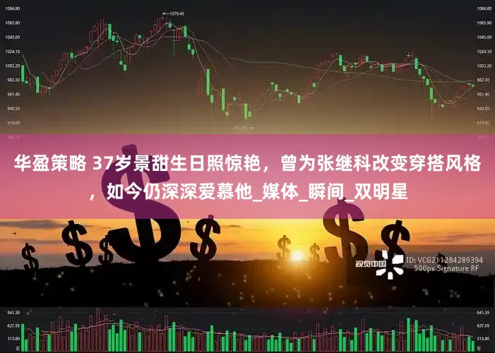 华盈策略 37岁景甜生日照惊艳，曾为张继科改变穿搭风格，如今仍深深爱慕他_媒体_瞬间_双明星