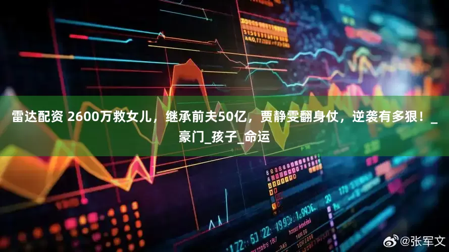 雷达配资 2600万救女儿，继承前夫50亿，贾静雯翻身仗，逆袭有多狠！_豪门_孩子_命运