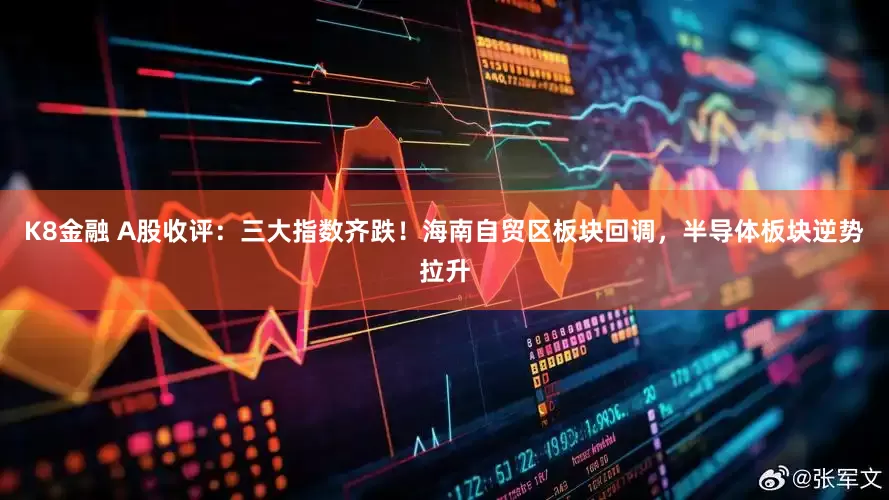 K8金融 A股收评：三大指数齐跌！海南自贸区板块回调，半导体板块逆势拉升