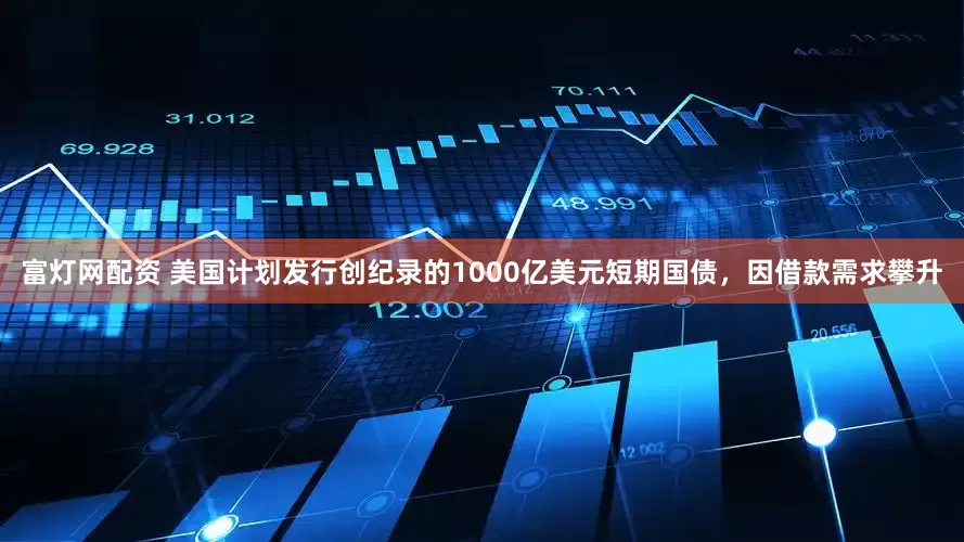 富灯网配资 美国计划发行创纪录的1000亿美元短期国债，因借款需求攀升