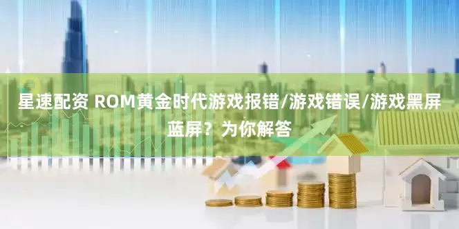 星速配资 ROM黄金时代游戏报错/游戏错误/游戏黑屏蓝屏？为你解答