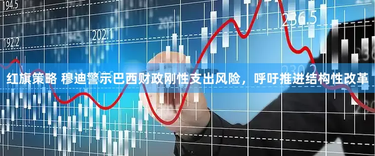 红旗策略 穆迪警示巴西财政刚性支出风险，呼吁推进结构性改革