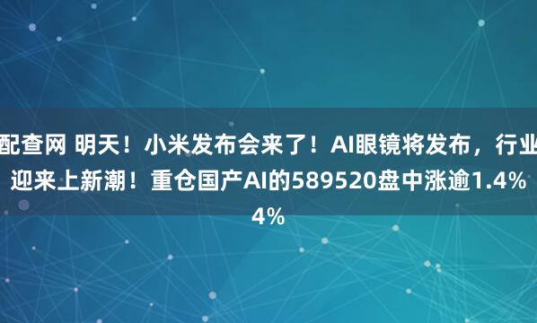 配查网 明天!小米发布会来了!AI眼镜将发布,行业迎来上新潮!重仓国产AI的589520盘中涨逾1.4%