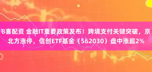 8喜配资 金融IT重要政策发布!跨境支付关键突破,京北方涨停,信创ETF基金(562030)盘中涨超2%