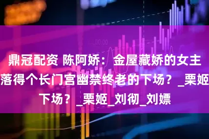 鼎冠配资 陈阿娇:金屋藏娇的女主,为什么会落得个长门宫幽禁终老的下场?_栗姬_刘彻_刘嫖
