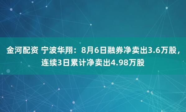 金河配资 宁波华翔：8月6日融券净卖出3.6万股，连续3日累计净卖出4.98万股