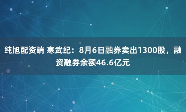 纯旭配资端 寒武纪：8月6日融券卖出1300股，融资融券余额46.6亿元