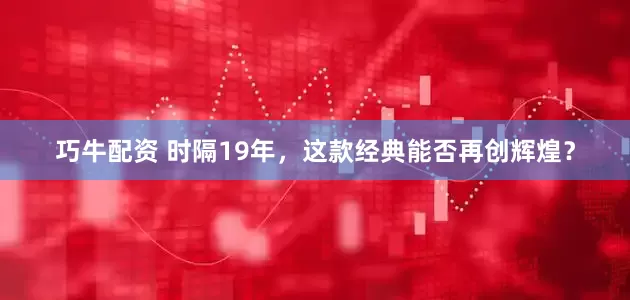 巧牛配资 时隔19年,这款经典能否再创辉煌?