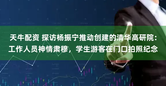 天牛配资 探访杨振宁推动创建的清华高研院：工作人员神情肃穆，学生游客在门口拍照纪念