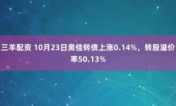 三羊配资 10月23日奥佳转债上涨0.14%,转股溢价率50.13%