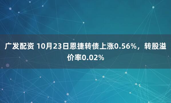 广发配资 10月23日恩捷转债上涨0.56%,转股溢价率0.02%