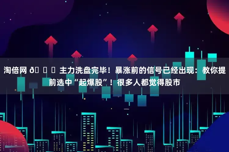 淘倍网 🚀主力洗盘完毕！暴涨前的信号已经出现：教你提前选中“起爆股”！很多人都觉得股市
