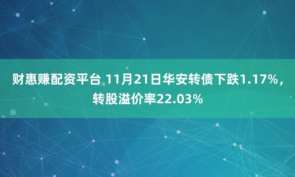 财惠赚配资平台 11月21日华安转债下跌1.17%，转股溢价率22.03%