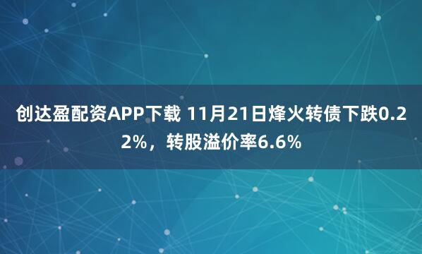 创达盈配资APP下载 11月21日烽火转债下跌0.22%，转股溢价率6.6%