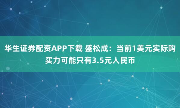 华生证券配资APP下载 盛松成:当前1美元实际购买力可能只有3.5元人民币