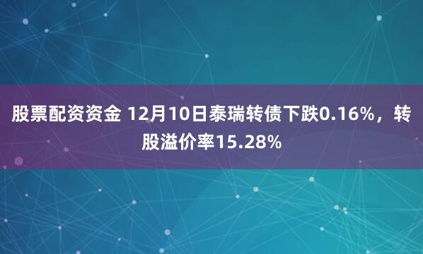 股票配资资金 12月10日泰瑞转债下跌0.16%，转股溢价率15.28%
