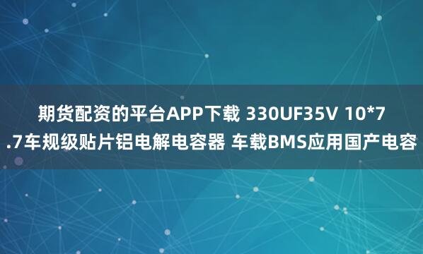 期货配资的平台APP下载 330UF35V 10*7.7车规级贴片铝电解电容器 车载BMS应用国产电容