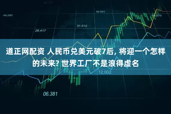 道正网配资 人民币兑美元破7后, 将迎一个怎样的未来? 世界工厂不是浪得虚名