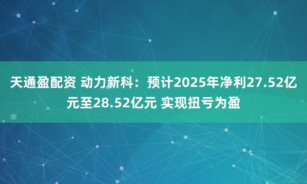 天通盈配资 动力新科：预计2025年净利27.52亿元至28.52亿元 实现扭亏为盈