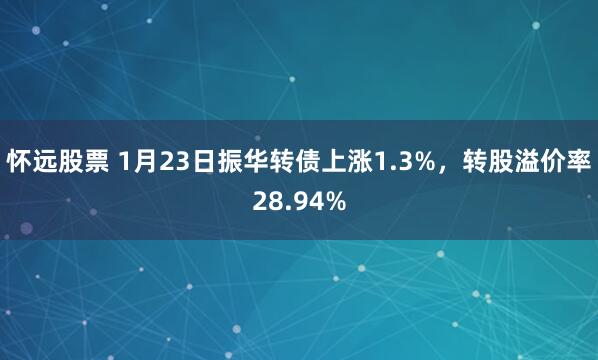 怀远股票 1月23日振华转债上涨1.3%，转股溢价率28.94%