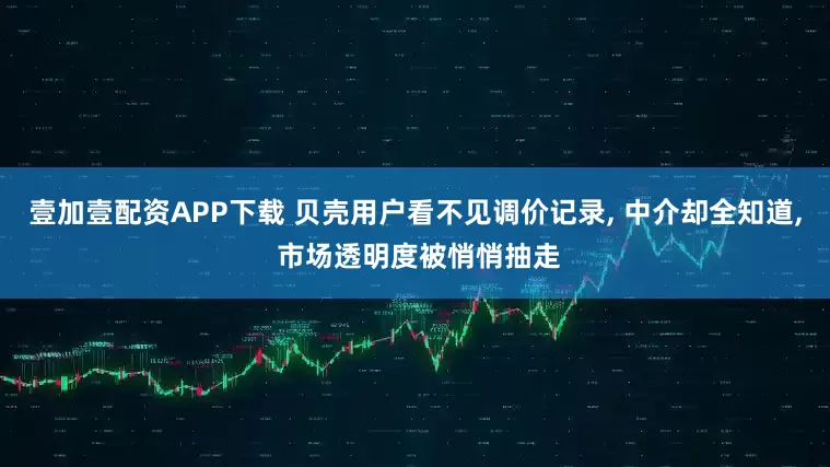壹加壹配资APP下载 贝壳用户看不见调价记录, 中介却全知道, 市场透明度被悄悄抽走