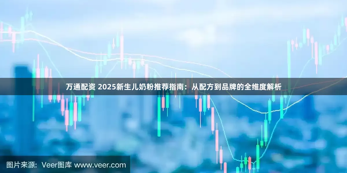 万通配资 2025新生儿奶粉推荐指南:从配方到品牌的全维度解析