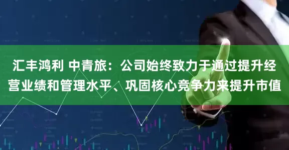 汇丰鸿利 中青旅：公司始终致力于通过提升经营业绩和管理水平、巩固核心竞争力来提升市值