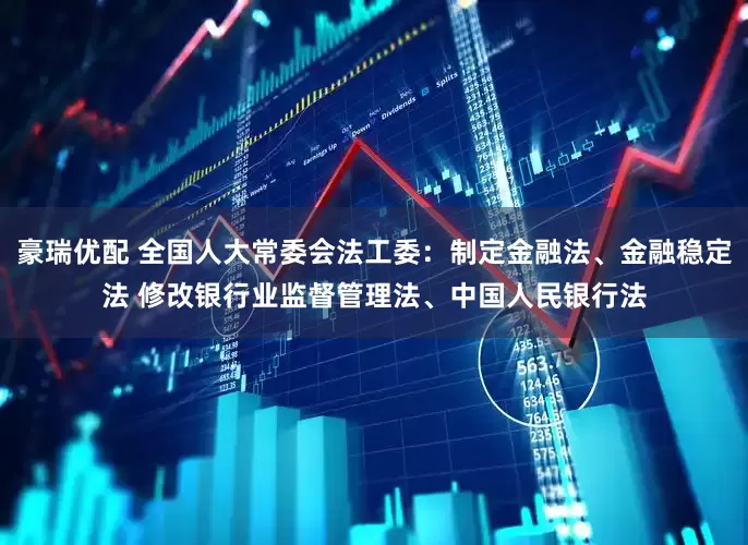 豪瑞优配 全国人大常委会法工委：制定金融法、金融稳定法 修改银行业监督管理法、中国人民银行法